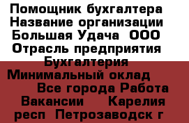 Помощник бухгалтера › Название организации ­ Большая Удача, ООО › Отрасль предприятия ­ Бухгалтерия › Минимальный оклад ­ 30 000 - Все города Работа » Вакансии   . Карелия респ.,Петрозаводск г.